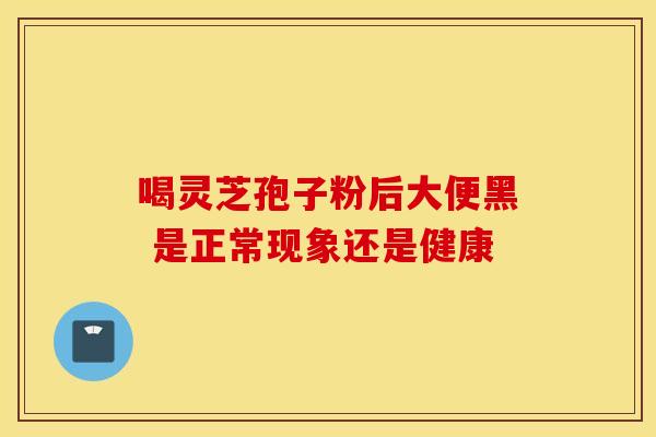 喝灵芝孢子粉后大便黑 是正常现象还是健康
