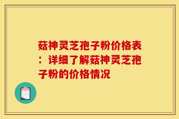 菇神灵芝孢子粉价格表：详细了解菇神灵芝孢子粉的价格情况