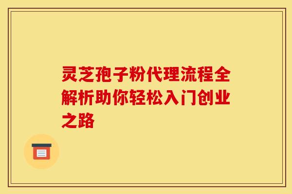 灵芝孢子粉代理流程全解析助你轻松入门创业之路