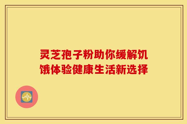 灵芝孢子粉助你缓解饥饿体验健康生活新选择
