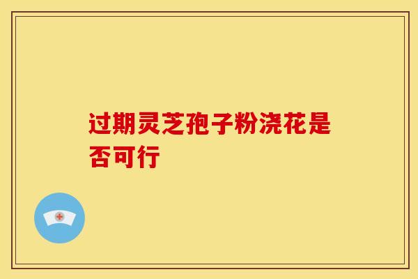 过期灵芝孢子粉浇花是否可行