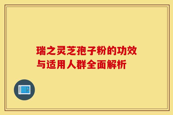 瑞之灵芝孢子粉的功效与适用人群全面解析