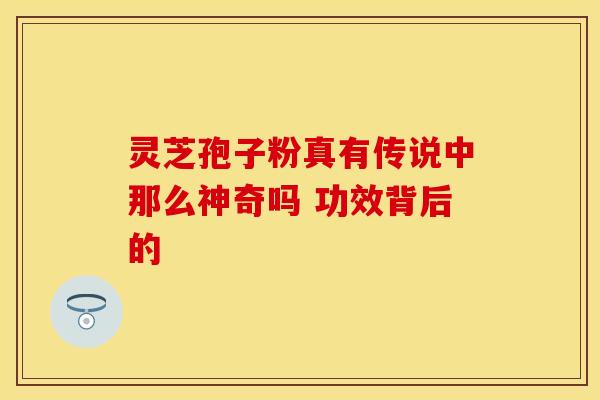 灵芝孢子粉真有传说中那么神奇吗 功效背后的