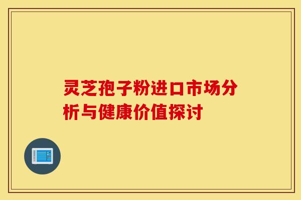 灵芝孢子粉进口市场分析与健康价值探讨
