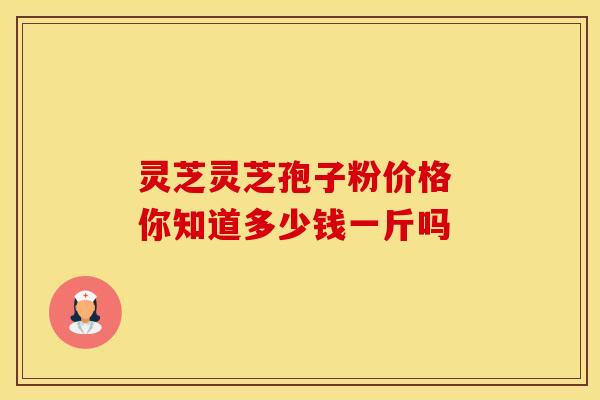 灵芝灵芝孢子粉价格 你知道多少钱一斤吗