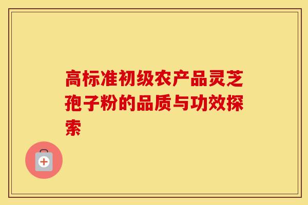 高标准初级农产品灵芝孢子粉的品质与功效探索