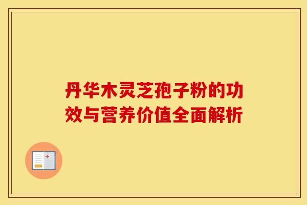 丹华木灵芝孢子粉的功效与营养价值全面解析