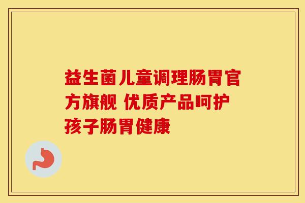 益生菌儿童调理肠胃官方旗舰 优质产品呵护孩子肠胃健康