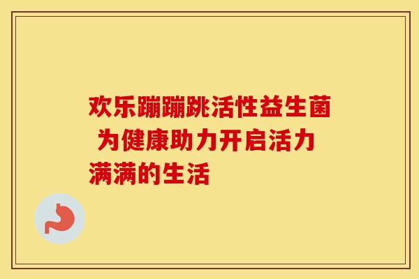 欢乐蹦蹦跳活性益生菌 为健康助力开启活力满满的生活
