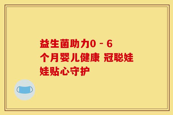 益生菌助力0 - 6个月婴儿健康 冠聪娃娃贴心守护