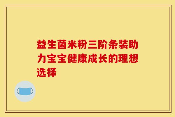 益生菌米粉三阶条装助力宝宝健康成长的理想选择