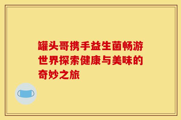 罐头哥携手益生菌畅游世界探索健康与美味的奇妙之旅