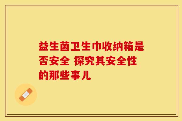 益生菌卫生巾收纳箱是否安全 探究其安全性的那些事儿