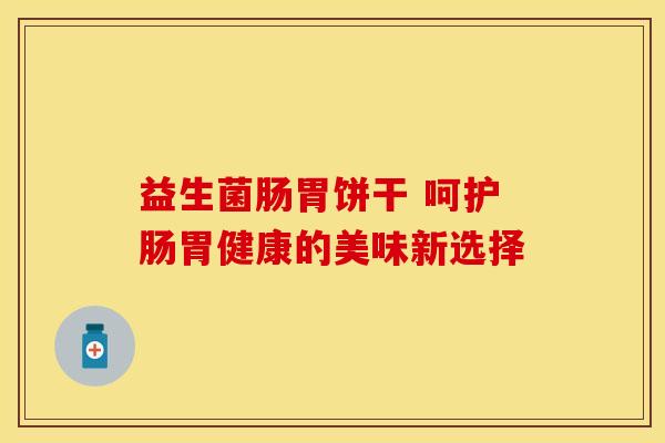 益生菌肠胃饼干 呵护肠胃健康的美味新选择