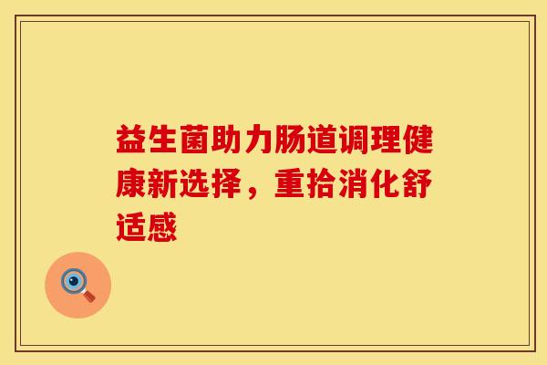 益生菌助力肠道调理健康新选择，重拾消化舒适感