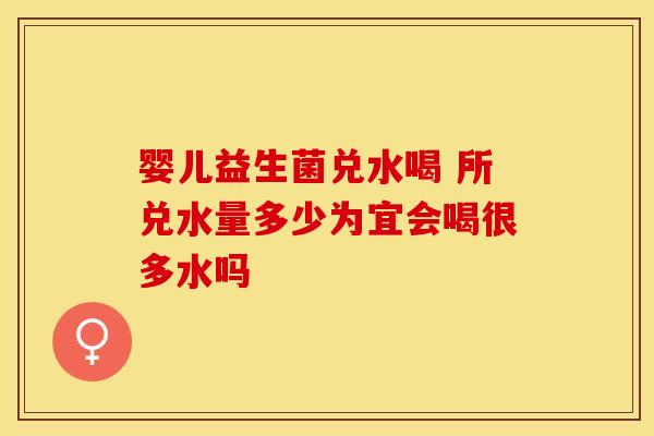 婴儿益生菌兑水喝 所兑水量多少为宜会喝很多水吗 婴儿益生菌兑水喝 所兑水量多少为宜会喝很多水吗