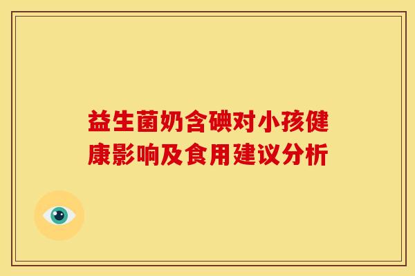 益生菌奶含碘对小孩健康影响及食用建议分析