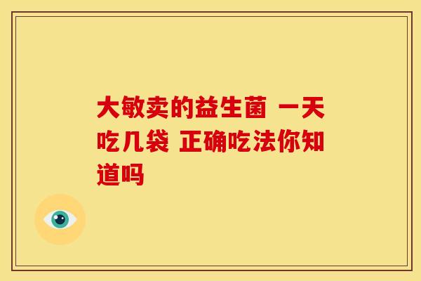 大敏卖的益生菌 一天吃几袋 正确吃法你知道吗
