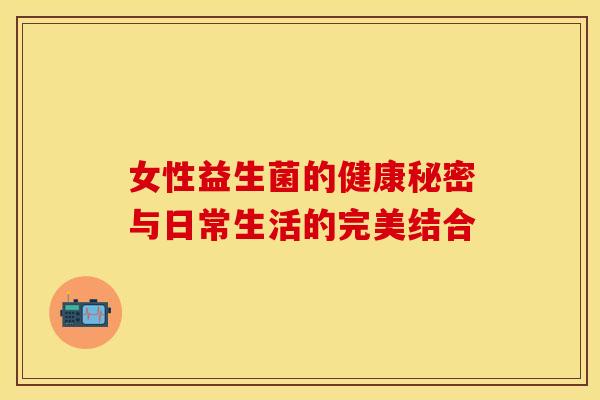 女性益生菌的健康秘密与日常生活的完美结合