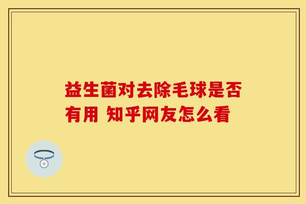益生菌对去除毛球是否有用 知乎网友怎么看
