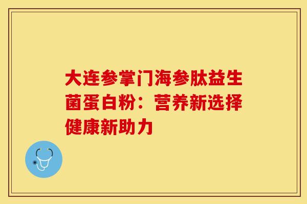 大连参掌门海参肽益生菌蛋白粉:营养新选择健康新助力 大连参掌门海参肽益生菌蛋白粉:营养新选择健康新助力