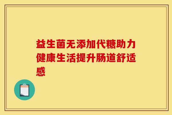益生菌无添加代糖助力健康生活提升肠道舒适感 益生菌无添加代糖助力健康生活提升肠道舒适感