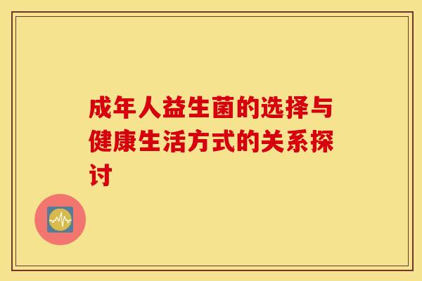 成年人益生菌的选择与健康生活方式的关系探讨 成年人益生菌的选择与健康生活方式的关系探讨