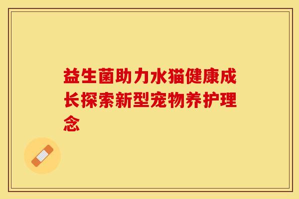 益生菌助力水猫健康成长探索新型宠物养护理念 益生菌助力水猫健康成长探索新型宠物养护理念
