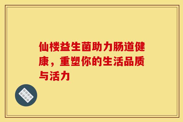仙楼益生菌助力肠道健康，重塑你的生活品质与活力