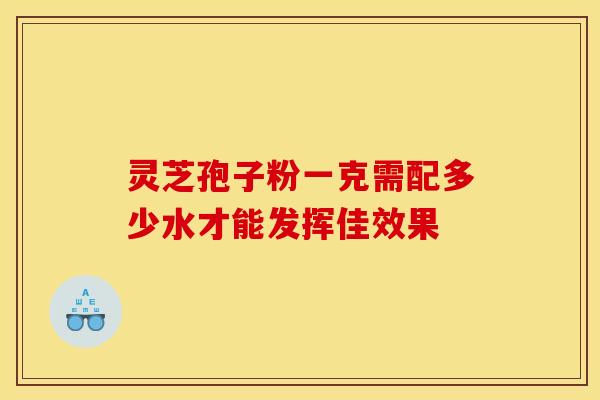 灵芝孢子粉一克需配多少水才能发挥佳效果