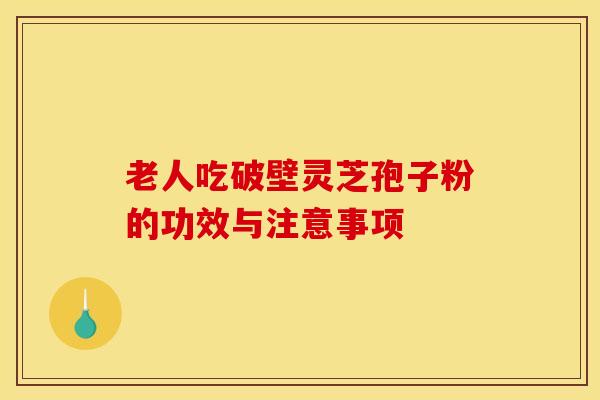 老人吃破壁灵芝孢子粉的功效与注意事项
