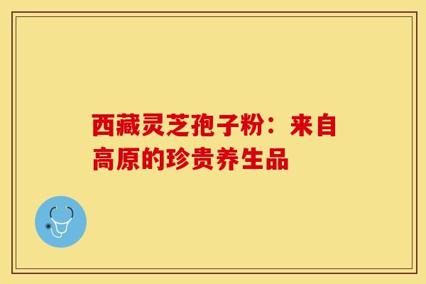 西藏灵芝孢子粉：来自高原的珍贵养生品