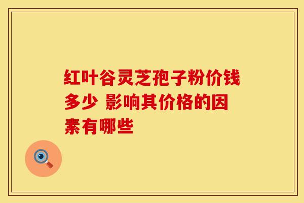 红叶谷灵芝孢子粉价钱多少 影响其价格的因素有哪些