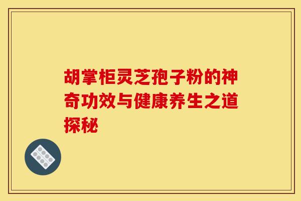 胡掌柜灵芝孢子粉的神奇功效与健康养生之道探秘
