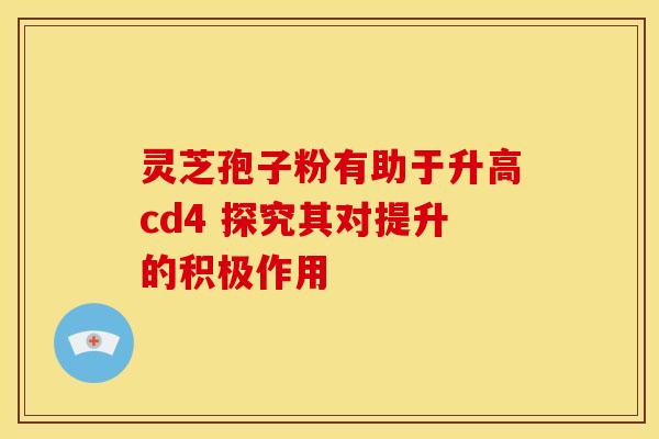 灵芝孢子粉有助于升高cd4 探究其对提升的积极作用