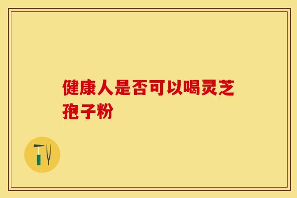 健康人是否可以喝灵芝孢子粉