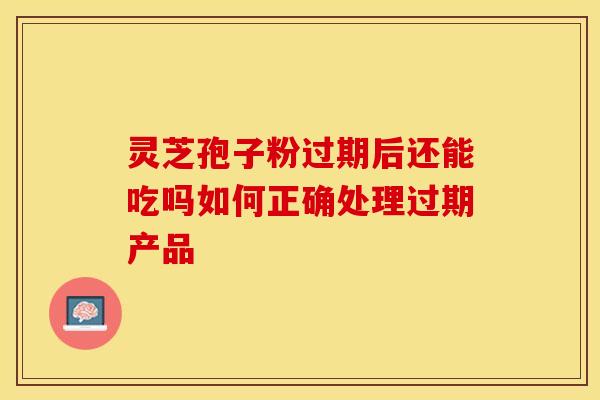 灵芝孢子粉过期后还能吃吗如何正确处理过期产品