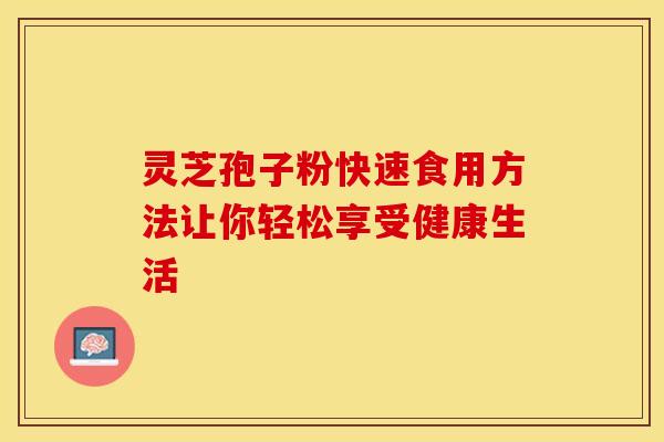 灵芝孢子粉快速食用方法让你轻松享受健康生活 灵芝孢子粉快速食用方法让你轻松享受健康生活