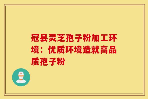 冠县灵芝孢子粉加工环境：优质环境造就高品质孢子粉