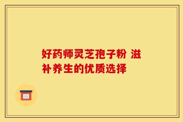 好药师灵芝孢子粉 滋补养生的优质选择