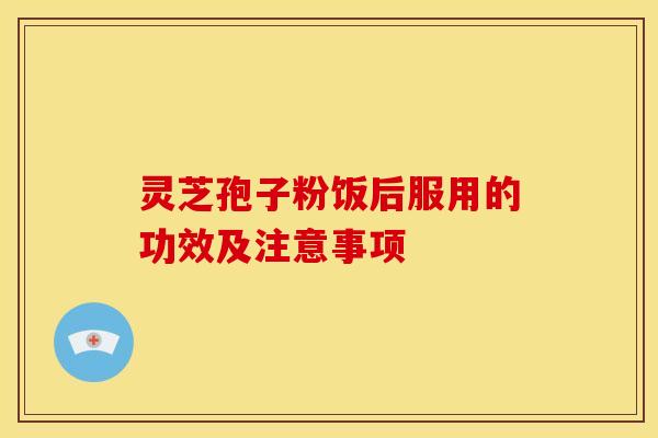 灵芝孢子粉饭后服用的功效及注意事项