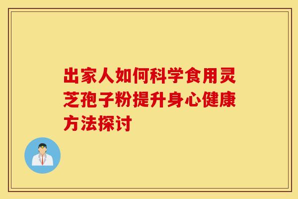 出家人如何科学食用灵芝孢子粉提升身心健康方法探讨