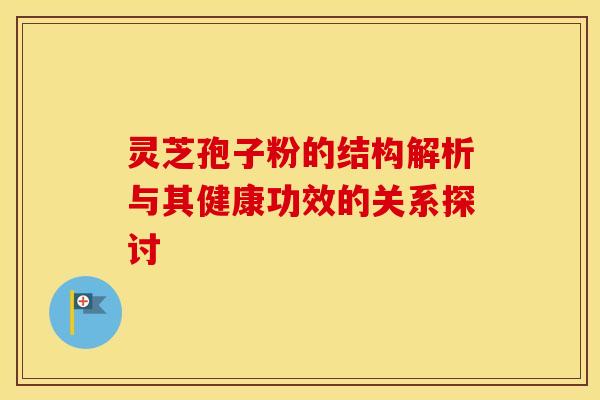 灵芝孢子粉的结构解析与其健康功效的关系探讨