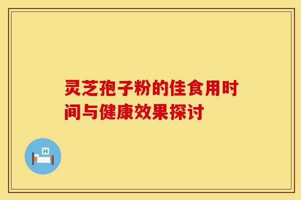 灵芝孢子粉的佳食用时间与健康效果探讨