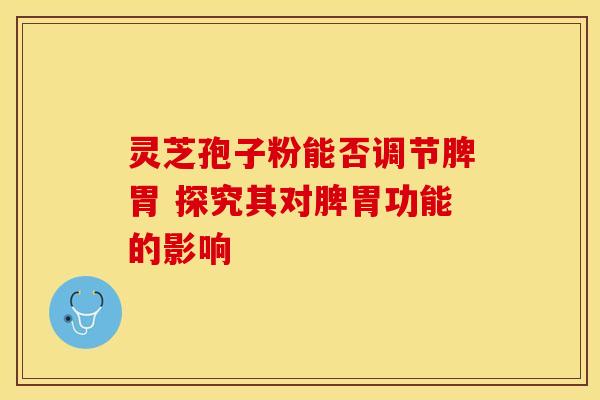 灵芝孢子粉能否调节脾胃 探究其对脾胃功能的影响
