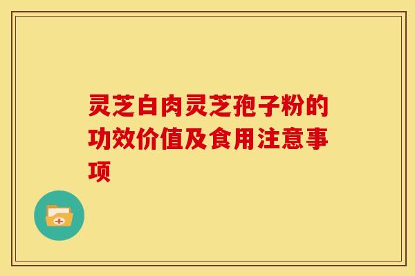 灵芝白肉灵芝孢子粉的功效价值及食用注意事项