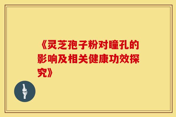 《灵芝孢子粉对瞳孔的影响及相关健康功效探究》