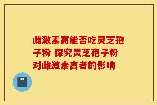 雌激素高能否吃灵芝孢子粉 探究灵芝孢子粉对雌激素高者的影响