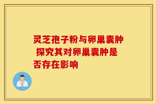 灵芝孢子粉与卵巢囊肿 探究其对卵巢囊肿是否存在影响