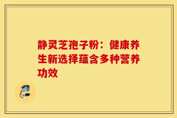 静灵芝孢子粉：健康养生新选择蕴含多种营养功效